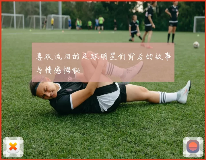 喜欢流泪的足球明星们背后的故事与情感揭秘