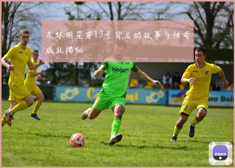 足球明星穿13号背后的故事与传奇成就揭秘