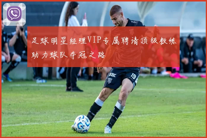 足球明星经理VIP专属聘请顶级教练助力球队夺冠之路