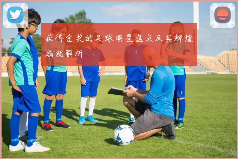获得金奖的足球明星盘点及其辉煌成就解析
