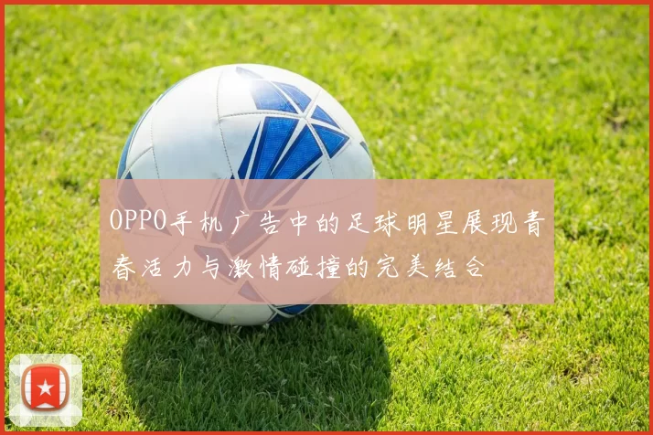 OPPO手机广告中的足球明星展现青春活力与激情碰撞的完美结合