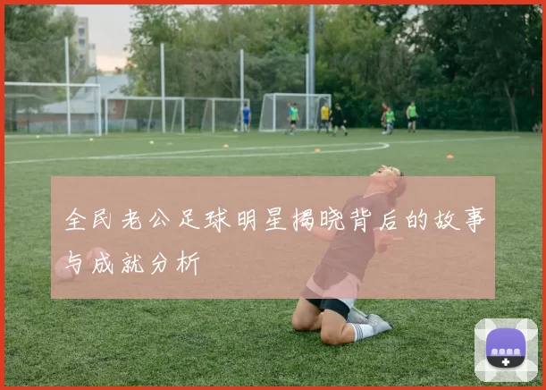 全民老公足球明星揭晓背后的故事与成就分析