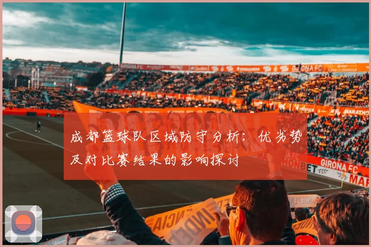 成都篮球队区域防守分析：优劣势及对比赛结果的影响探讨