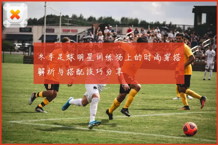 冬季足球明星训练场上的时尚穿搭解析与搭配技巧分享