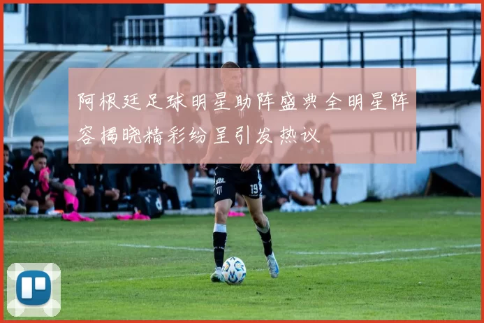 阿根廷足球明星助阵盛典全明星阵容揭晓精彩纷呈引发热议