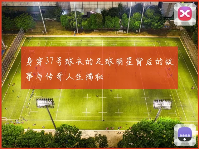 身穿37号球衣的足球明星背后的故事与传奇人生揭秘