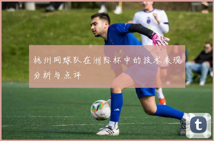 杭州网球队在洲际杯中的技术表现分析与点评
