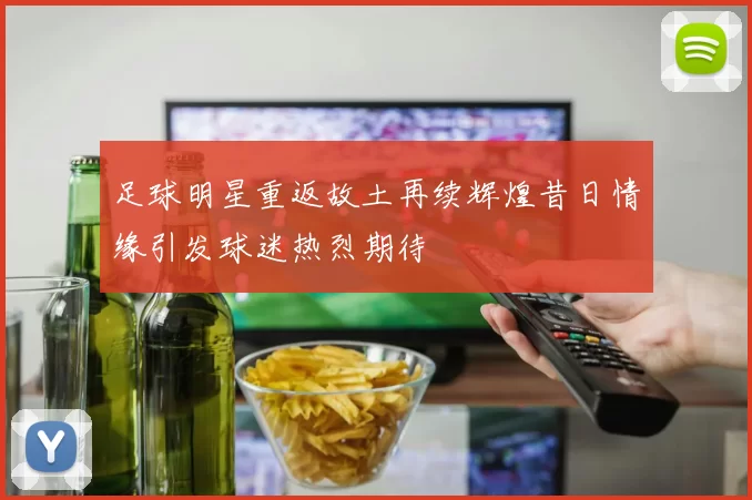 足球明星重返故土再续辉煌昔日情缘引发球迷热烈期待