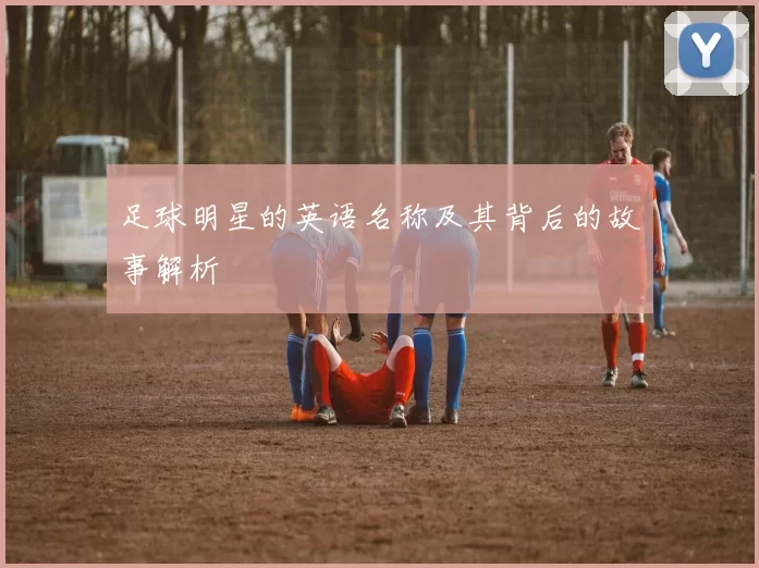 足球明星的英语名称及其背后的故事解析
