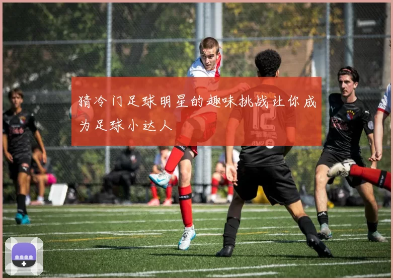 猜冷门足球明星的趣味挑战让你成为足球小达人