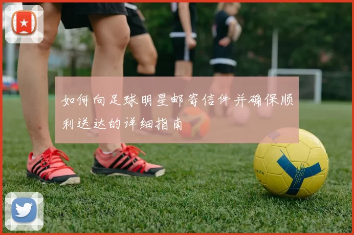如何向足球明星邮寄信件并确保顺利送达的详细指南
