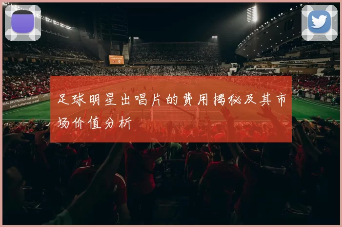 足球明星出唱片的费用揭秘及其市场价值分析