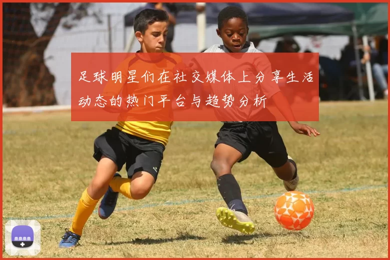 足球明星们在社交媒体上分享生活动态的热门平台与趋势分析