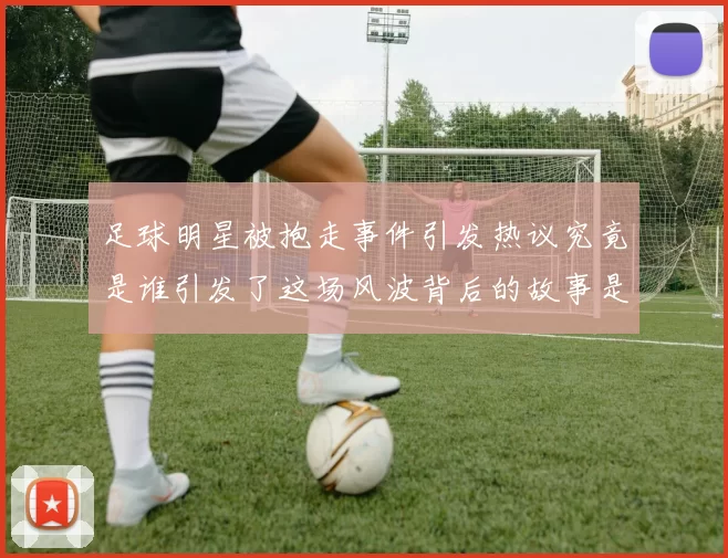 足球明星被抱走事件引发热议究竟是谁引发了这场风波背后的故事是什么