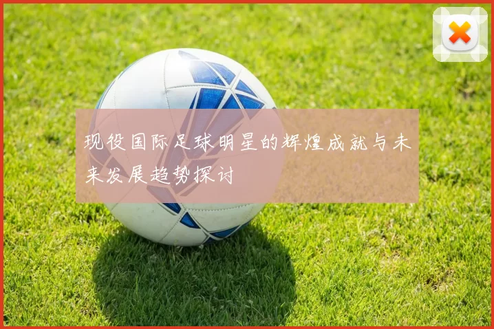 现役国际足球明星的辉煌成就与未来发展趋势探讨
