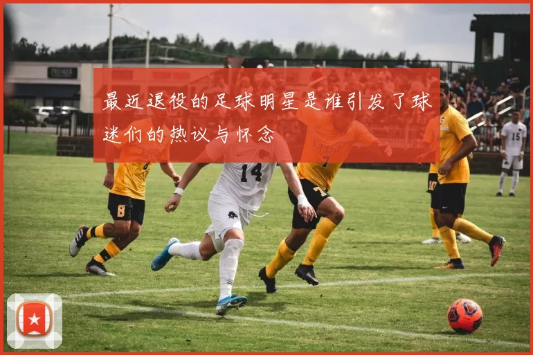 最近退役的足球明星是谁引发了球迷们的热议与怀念