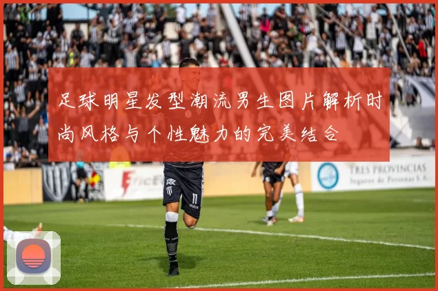 足球明星发型潮流男生图片解析时尚风格与个性魅力的完美结合