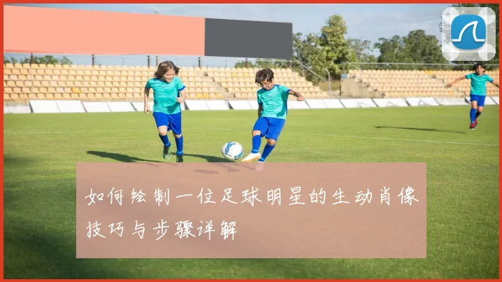 如何绘制一位足球明星的生动肖像技巧与步骤详解