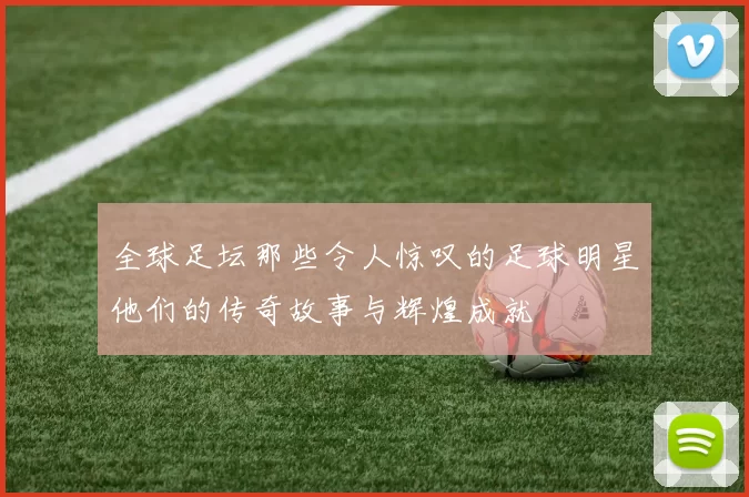 全球足坛那些令人惊叹的足球明星他们的传奇故事与辉煌成就