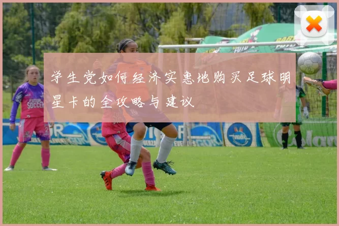学生党如何经济实惠地购买足球明星卡的全攻略与建议