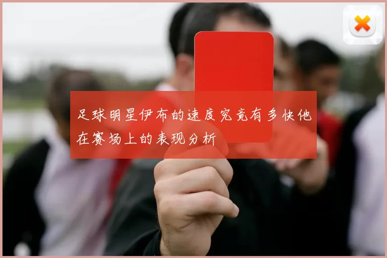 足球明星伊布的速度究竟有多快他在赛场上的表现分析
