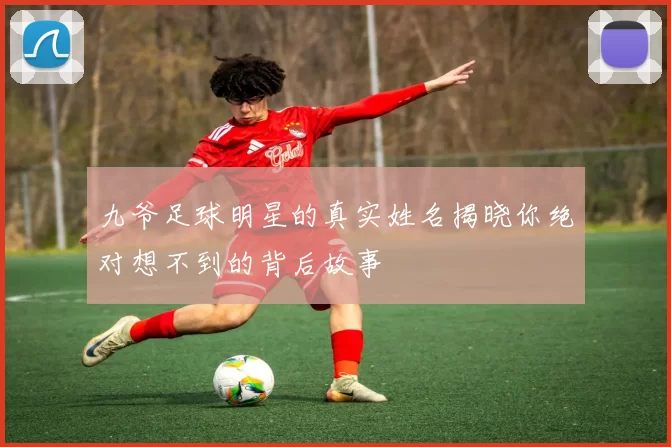 九爷足球明星的真实姓名揭晓你绝对想不到的背后故事