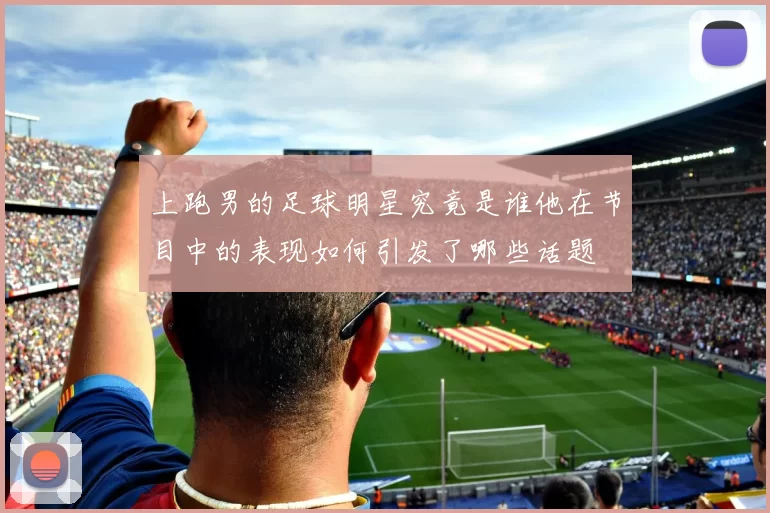 上跑男的足球明星究竟是谁他在节目中的表现如何引发了哪些话题