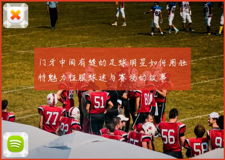 门牙中间有缝的足球明星如何用独特魅力征服球迷与赛场的故事