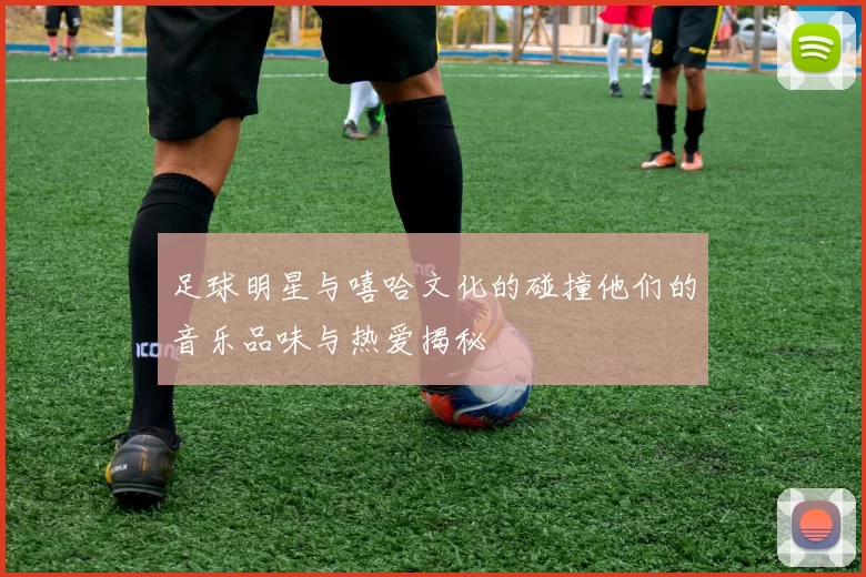 足球明星与嘻哈文化的碰撞他们的音乐品味与热爱揭秘