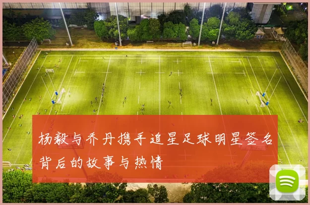 杨毅与乔丹携手追星足球明星签名背后的故事与热情